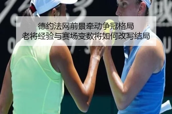 德约法网前景牵动争冠格局 老将经验与赛场变数将如何改写结局