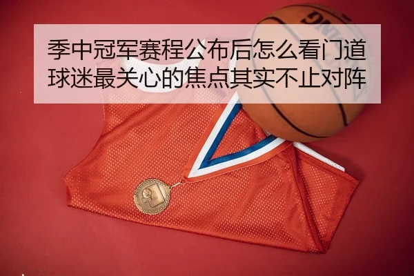 季中冠军赛程公布后怎么看门道 球迷最关心的焦点其实不止对阵